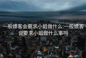 一般嫖客会要求小姐做什么:一般嫖客会要求小姐做什么事吗