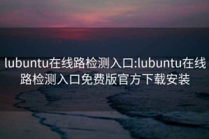 lubuntu在线路检测入口:lubuntu在线路检测入口免费版官方下载安装