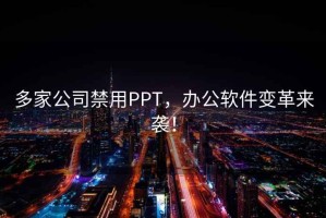 多家公司禁用PPT，办公软件变革来袭！