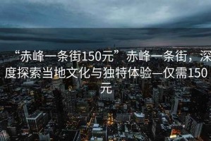 “赤峰一条街150元”赤峰一条街，深度探索当地文化与独特体验—仅需150元