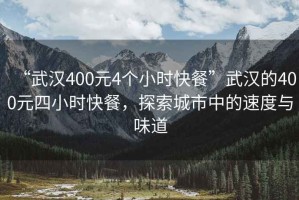 “武汉400元4个小时快餐”武汉的400元四小时快餐，探索城市中的速度与味道