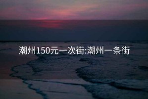 潮州150元一次街:潮州一条街