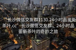 “长沙微信交友群1130.24小时品鉴新茶叶.cc”长沙微信交友群，24小时品鉴新茶叶的奇妙之旅