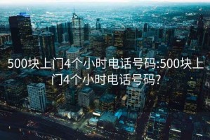 500块上门4个小时电话号码:500块上门4个小时电话号码?