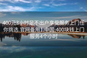 400元3小时足不出户享受服务上门任你挑选.官网备用1.中国:400块钱上门服务4个小时