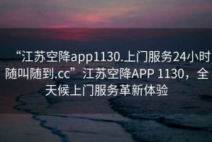 “江苏空降app1130.上门服务24小时随叫随到.cc”江苏空降APP 1130，全天候上门服务革新体验