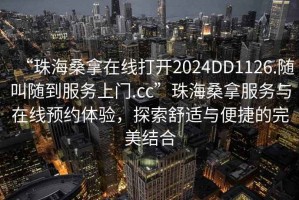 “珠海桑拿在线打开2024DD1126.随叫随到服务上门.cc”珠海桑拿服务与在线预约体验，探索舒适与便捷的完美结合