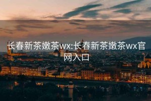 长春新茶嫩茶wx:长春新茶嫩茶wx官网入口