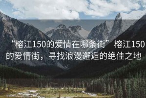 “榕江150的爱情在哪条街”榕江150的爱情街，寻找浪漫邂逅的绝佳之地