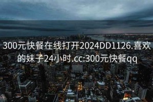 300元快餐在线打开2024DD1126.喜欢的妹子24小时.cc:300元快餐qq