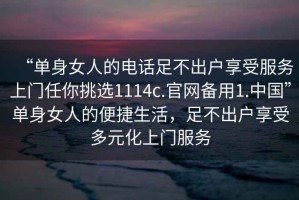 “单身女人的电话足不出户享受服务上门任你挑选1114c.官网备用1.中国”单身女人的便捷生活，足不出户享受多元化上门服务