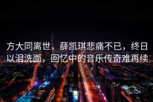 方大同离世，薛凯琪悲痛不已，终日以泪洗面，回忆中的音乐传奇难再续