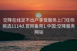 空降在线足不出户享受服务上门任你挑选1114d.官网备用1.中国:空降服务网站