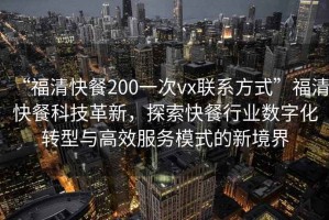 “福清快餐200一次vx联系方式”福清快餐科技革新，探索快餐行业数字化转型与高效服务模式的新境界