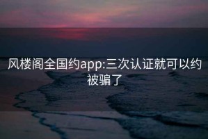 风楼阁全国约app:三次认证就可以约被骗了