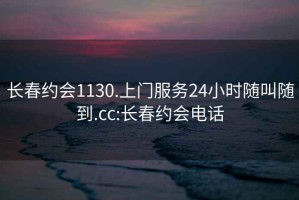 长春约会1130.上门服务24小时随叫随到.cc:长春约会电话