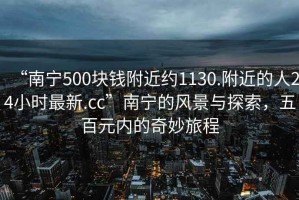 “南宁500块钱附近约1130.附近的人24小时最新.cc”南宁的风景与探索，五百元内的奇妙旅程