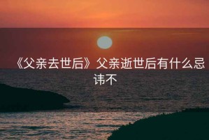 《父亲去世后》父亲逝世后有什么忌讳不