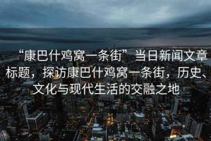 “康巴什鸡窝一条街”当日新闻文章标题，探访康巴什鸡窝一条街，历史、文化与现代生活的交融之地