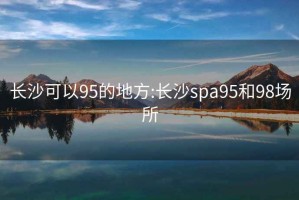 长沙可以95的地方:长沙spa95和98场所