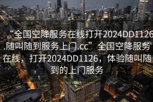 “全国空降服务在线打开2024DD1126.随叫随到服务上门.cc”全国空降服务在线，打开2024DD1126，体验随叫随到的上门服务