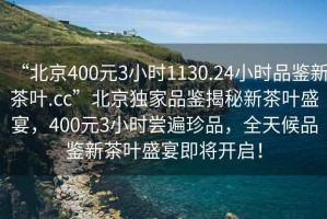 “北京400元3小时1130.24小时品鉴新茶叶.cc”北京独家品鉴揭秘新茶叶盛宴，400元3小时尝遍珍品，全天候品鉴新茶叶盛宴即将开启！