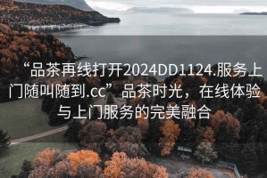 “品茶再线打开2024DD1124.服务上门随叫随到.cc”品茶时光，在线体验与上门服务的完美融合