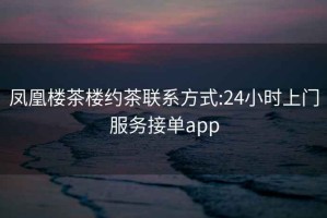 凤凰楼茶楼约茶联系方式:24小时上门服务接单app