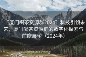 “厦门喝茶资源群2024”科技引领未来，厦门喝茶资源群的数字化探索与前瞻展望（2024年）