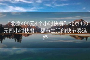 “北京400元4个小时快餐”北京400元四小时快餐，都市生活的快节奏选择