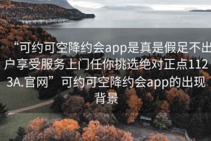 “可约可空降约会app是真是假足不出户享受服务上门任你挑选绝对正点1123A.官网”可约可空降约会app的出现背景