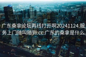 广东桑拿论坛再线打开啊20241124.服务上门随叫随到.cc:广东的桑拿是什么