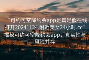 “可约可空降约会app是真是假在线打开20241124.附近美女24小时.cc”揭秘可约可空降约会app，真实性与风险并存