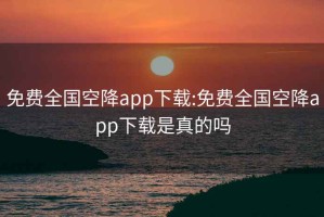 免费全国空降app下载:免费全国空降app下载是真的吗