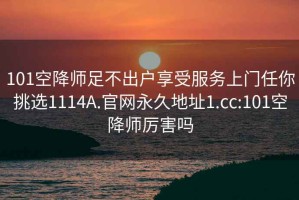 101空降师足不出户享受服务上门任你挑选1114A.官网永久地址1.cc:101空降师厉害吗