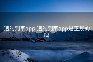 速约到家app:速约到家app是正规的吗