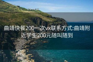 曲靖快餐200一次vx联系方式:曲靖附近学生200元随叫随到