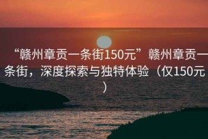 “赣州章贡一条街150元”赣州章贡一条街，深度探索与独特体验（仅150元）