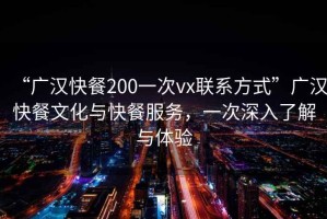 “广汉快餐200一次vx联系方式”广汉快餐文化与快餐服务，一次深入了解与体验