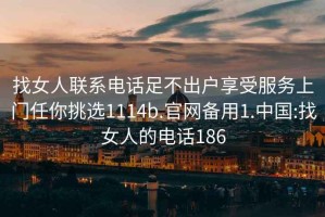 找女人联系电话足不出户享受服务上门任你挑选1114b.官网备用1.中国:找女人的电话186