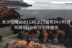 长沙空降app1130.上门服务24小时随叫随到.cc:长沙空降微信