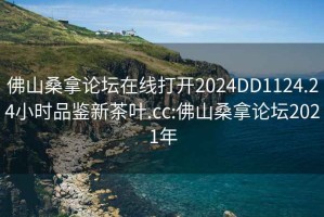 佛山桑拿论坛在线打开2024DD1124.24小时品鉴新茶叶.cc:佛山桑拿论坛2021年