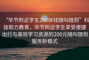 “毕节附近学生200块钱随叫随到”科技助力教育，毕节附近学生享受便捷出行与高效学习资源的200元随叫随到服务新模式