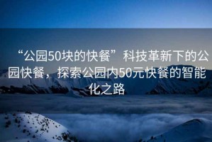 “公园50块的快餐”科技革新下的公园快餐，探索公园内50元快餐的智能化之路