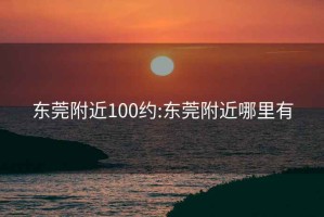 东莞附近100约:东莞附近哪里有