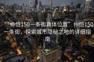 “仲恺150一条街具体位置”仲恺150一条街，探索城市隐秘之地的详细指南