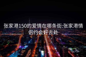 张家港150的爱情在哪条街:张家港情侣约会好去处