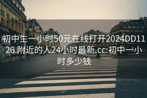 初中生一小时50元在线打开2024DD1126.附近的人24小时最新.cc:初中一小时多少钱