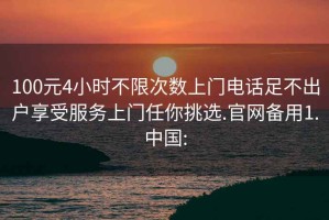 100元4小时不限次数上门电话足不出户享受服务上门任你挑选.官网备用1.中国: