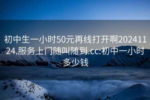 初中生一小时50元再线打开啊20241124.服务上门随叫随到.cc:初中一小时多少钱